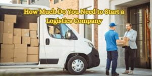 How Much Do You Need to Start a Logistics Company