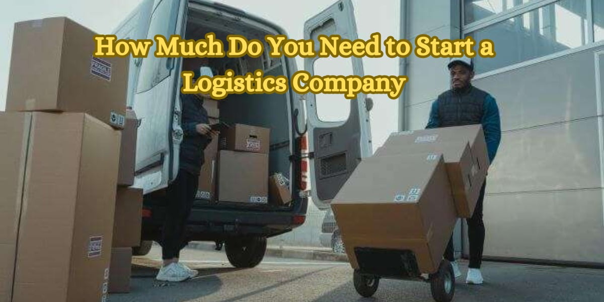How Much Do You Need to Start a Logistics Company